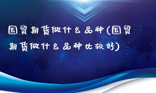 国贸期货做什么品种(国贸期货做什么品种比较好)_https://www.zztgc.com_期货直播_第1张