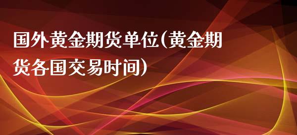 国外黄金期货单位(黄金期货各国交易时间)_https://www.zztgc.com_原油期货_第1张