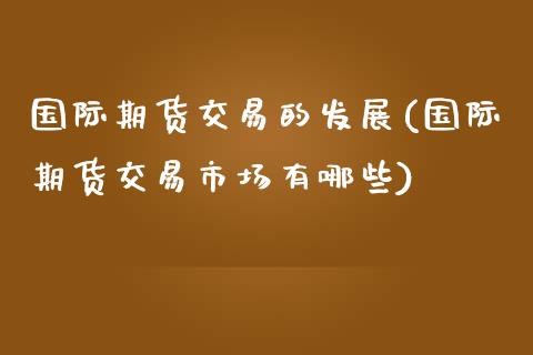 国际期货交易的发展(国际期货交易市场有哪些)_https://www.zztgc.com_期货行情_第1张