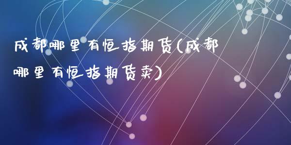 成都哪里有恒指期货(成都哪里有恒指期货卖)_https://www.zztgc.com_原油期货_第1张
