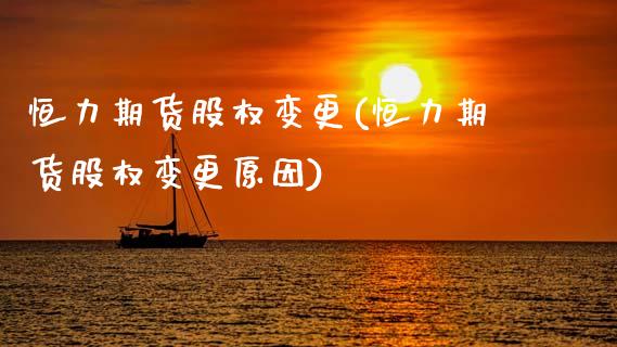 恒力期货股权变更(恒力期货股权变更原因)_https://www.zztgc.com_期货行情_第1张