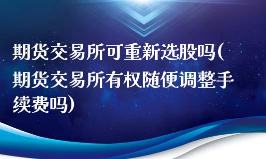 期货交易所可重新选股吗(期货交易所有权随便调整手续费吗)_https://www.zztgc.com_黄金期货_第1张