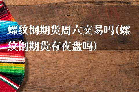 螺纹钢期货周六交易吗(螺纹钢期货有夜盘吗)_https://www.zztgc.com_期货直播_第1张