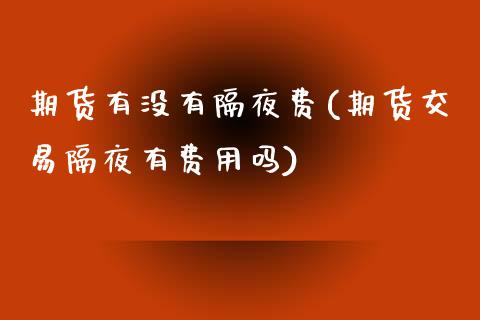 期货有没有隔夜费(期货交易隔夜有费用吗)_https://www.zztgc.com_原油期货_第1张