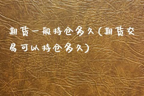 期货一般持仓多久(期货交易可以持仓多久)_https://www.zztgc.com_期货行情_第1张