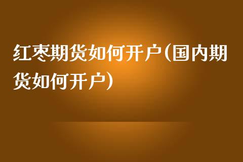 红枣期货如何开户(国内期货如何开户)_https://www.zztgc.com_黄金期货_第1张