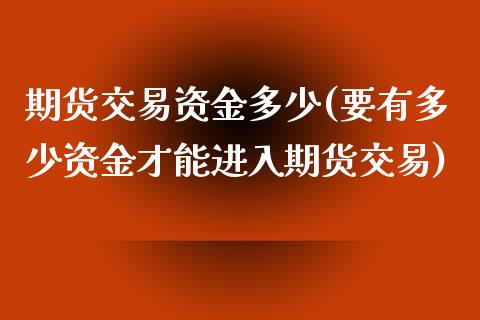 期货交易资金多少(要有多少资金才能进入期货交易)_https://www.zztgc.com_期货行情_第1张