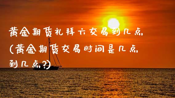 黄金期货礼拜六交易到几点(黄金期货交易时间是几点到几点?)_https://www.zztgc.com_黄金期货_第1张