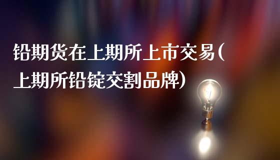 铅期货在上期所上市交易(上期所铅锭交割品牌)_https://www.zztgc.com_期货入门_第1张