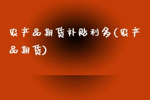 农产品期货补贴利多(农产品期货)_https://www.zztgc.com_黄金期货_第1张