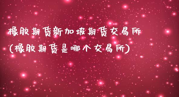 橡胶期货新加坡期货交易所(橡胶期货是哪个交易所)_https://www.zztgc.com_期货开户_第1张