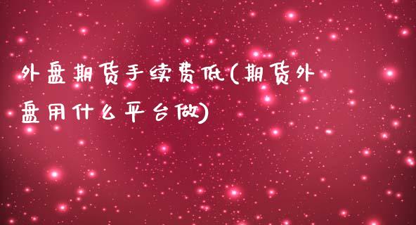 外盘期货手续费低(期货外盘用什么平台做)_https://www.zztgc.com_黄金期货_第1张