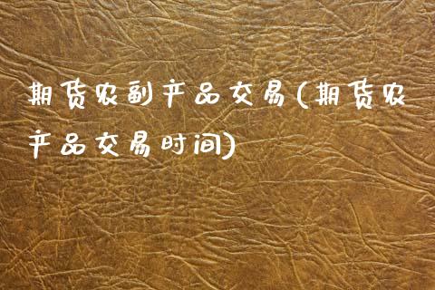 期货农副产品交易(期货农产品交易时间)_https://www.zztgc.com_期货入门_第1张
