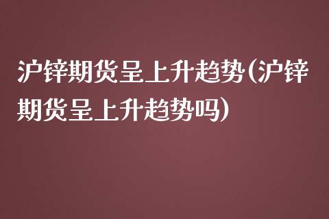 沪锌期货呈上升趋势(沪锌期货呈上升趋势吗)_https://www.zztgc.com_期货直播_第1张
