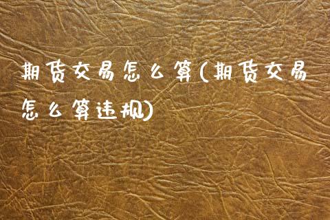 期货交易怎么算(期货交易怎么算违规)_https://www.zztgc.com_期货开户_第1张