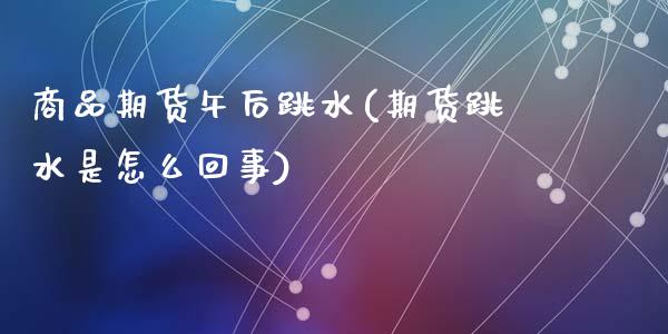商品期货午后跳水(期货跳水是怎么回事)_https://www.zztgc.com_原油期货_第1张