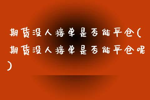期货没人接单是否能平仓(期货没人接单是否能平仓呢)_https://www.zztgc.com_期货直播_第1张