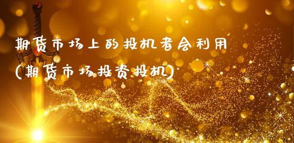 期货市场上的投机者会利用(期货市场投资投机)_https://www.zztgc.com_原油期货_第1张