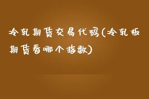冷轧期货交易代码(冷轧板期货看哪个指数)_https://www.zztgc.com_期货入门_第1张