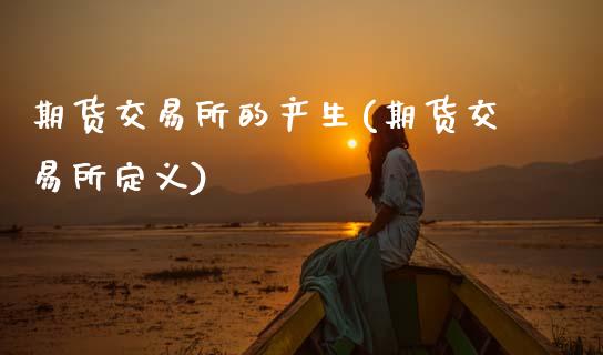 期货交易所的产生(期货交易所定义)_https://www.zztgc.com_期货开户_第1张