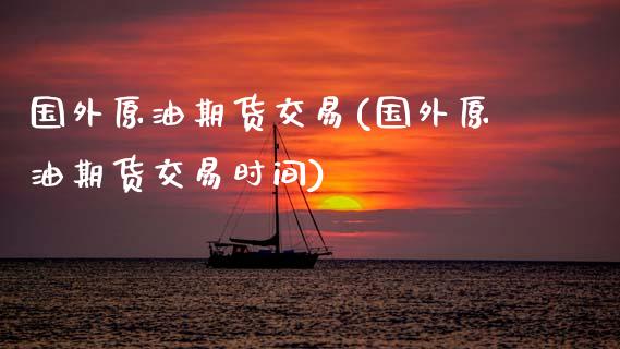国外原油期货交易(国外原油期货交易时间)_https://www.zztgc.com_黄金期货_第1张