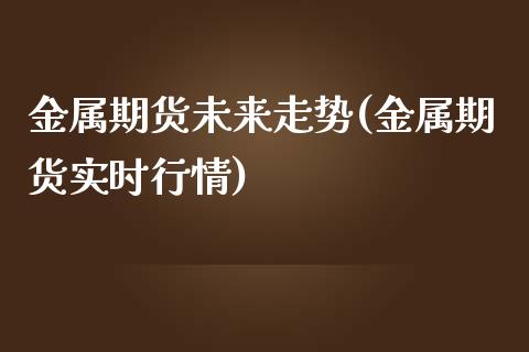 金属期货未来走势(金属期货实时行情)_https://www.zztgc.com_期货行情_第1张