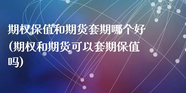 期权保值和期货套期哪个好(期权和期货可以套期保值吗)_https://www.zztgc.com_期货直播_第1张