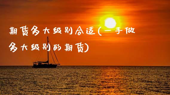 期货多大级别合适(一手做多大级别的期货)_https://www.zztgc.com_期货行情_第1张