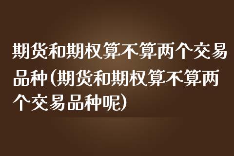 期货和期权算不算两个交易品种(期货和期权算不算两个交易品种呢)_https://www.zztgc.com_期货直播_第1张