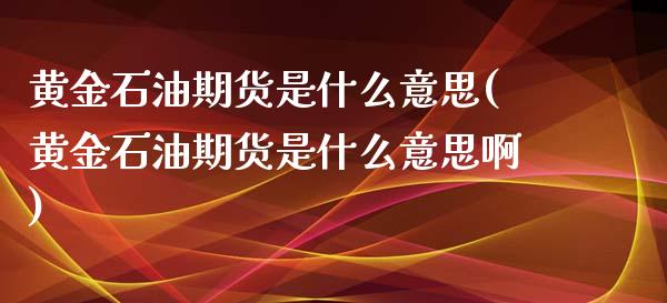 黄金石油期货是什么意思(黄金石油期货是什么意思啊)_https://www.zztgc.com_原油期货_第1张