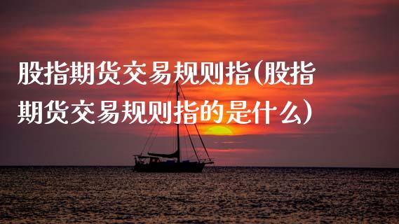 股指期货交易规则指(股指期货交易规则指的是什么)_https://www.zztgc.com_期货直播_第1张