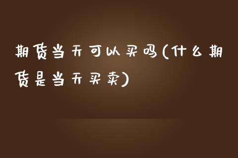 期货当天可以买吗(什么期货是当天买卖)_https://www.zztgc.com_黄金期货_第1张
