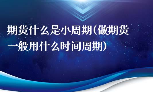期货什么是小周期(做期货一般用什么时间周期)_https://www.zztgc.com_期货入门_第1张
