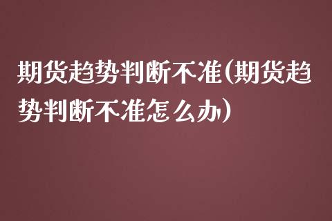 期货趋势判断不准(期货趋势判断不准怎么办)_https://www.zztgc.com_期货直播_第1张