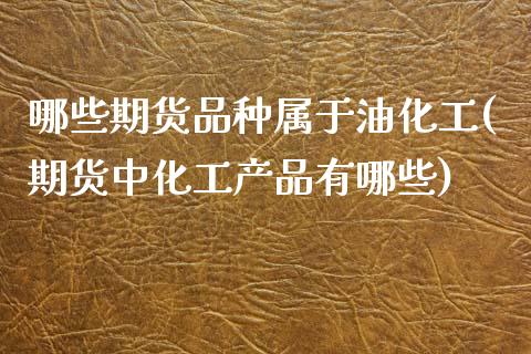 哪些期货品种属于油化工(期货中化工产品有哪些)_https://www.zztgc.com_期货入门_第1张