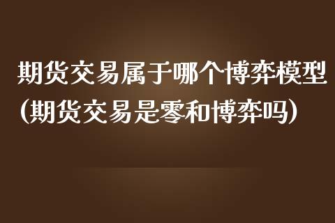 期货交易属于哪个博弈模型(期货交易是零和博弈吗)_https://www.zztgc.com_期货入门_第1张