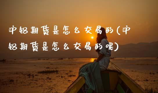 沪铝期货是怎么交易的(沪铝期货是怎么交易的呢)_https://www.zztgc.com_原油期货_第1张