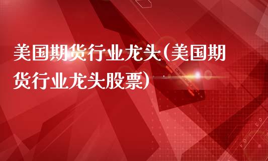美国期货行业龙头(美国期货行业龙头股票)_https://www.zztgc.com_期货直播_第1张