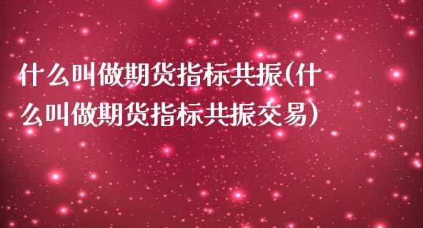 什么叫做期货指标共振(什么叫做期货指标共振交易)_https://www.zztgc.com_原油期货_第1张