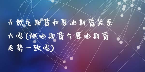 天然气期货和原油期货关系大吗(燃油期货与原油期货走势一致吗)_https://www.zztgc.com_期货开户_第1张