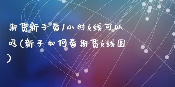 期货新手看1小时k线可以吗(新手如何看期货k线图)_https://www.zztgc.com_期货开户_第1张