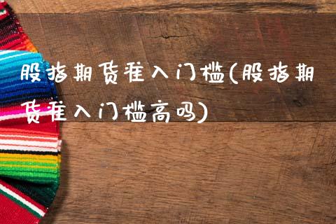 股指期货准入门槛(股指期货准入门槛高吗)_https://www.zztgc.com_原油期货_第1张