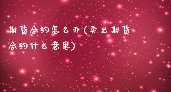 期货合约怎么办(卖出期货合约什么意思)_https://www.zztgc.com_原油期货_第1张
