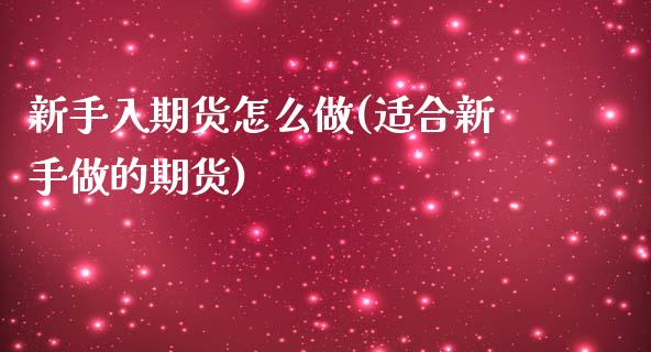 新手入期货怎么做(适合新手做的期货)_https://www.zztgc.com_期货直播_第1张