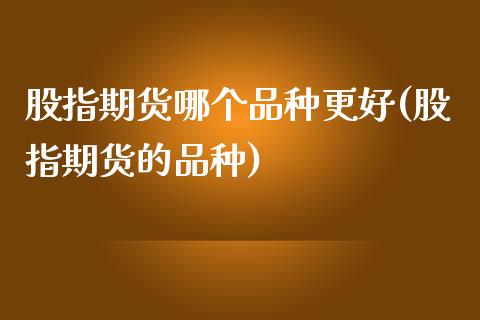 股指期货哪个品种更好(股指期货的品种)_https://www.zztgc.com_期货直播_第1张