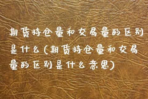 期货持仓量和交易量的区别是什么(期货持仓量和交易量的区别是什么意思)_https://www.zztgc.com_黄金期货_第1张