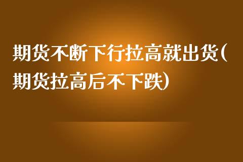 期货不断下行拉高就出货(期货拉高后不下跌)_期货行情_第1张_珍投期货网 期货不断下行拉高就出货(期货拉高后不下跌)_https://www.zztgc.com_期货行情_第1张