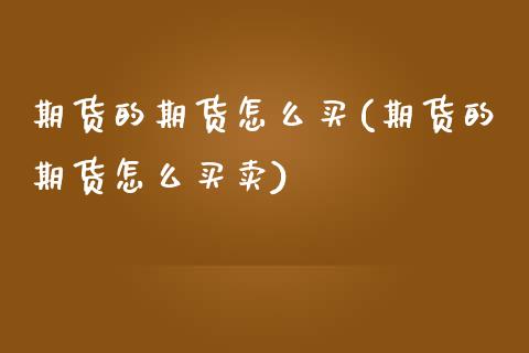 期货的期货怎么买(期货的期货怎么买卖)_https://www.zztgc.com_黄金期货_第1张