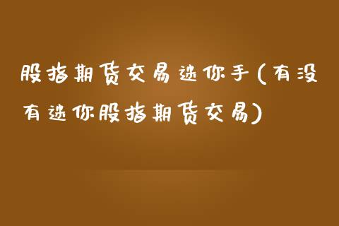 股指期货交易迷你手(有没有迷你股指期货交易)_https://www.zztgc.com_期货直播_第1张