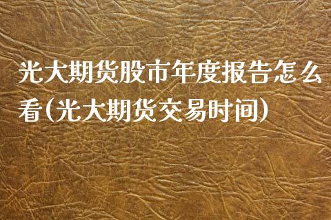 光大期货股市年度报告怎么看(光大期货交易时间)_https://www.zztgc.com_期货开户_第1张